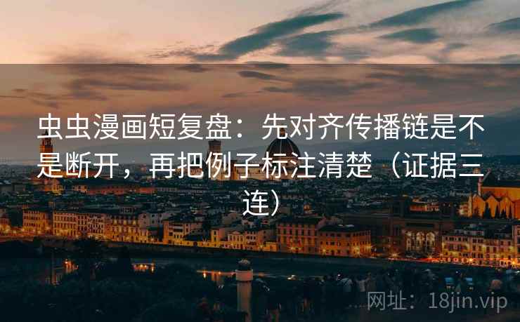虫虫漫画短复盘:先对齐传播链是不是断开,再把例子标注清楚(证据三连) 虫虫漫画短复盘:先对齐传播链是不是断开,再把例子标注清楚(证据三连)