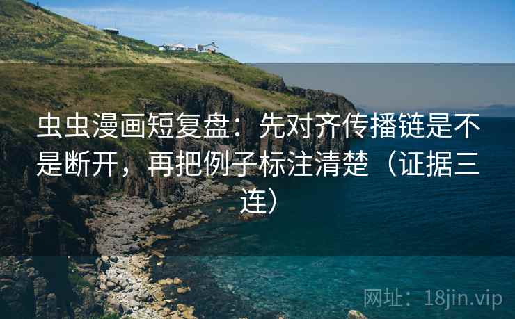 虫虫漫画短复盘:先对齐传播链是不是断开,再把例子标注清楚(证据三连) 虫虫漫画短复盘:先对齐传播链是不是断开,再把例子标注清楚(证据三连)
