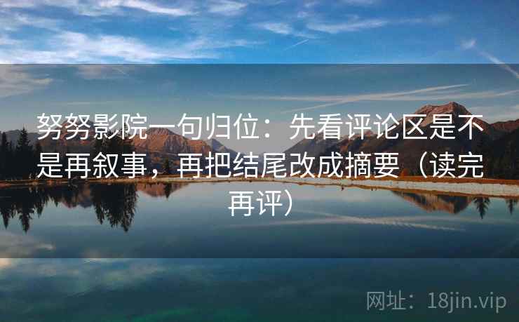 努努影院一句归位:先看评论区是不是再叙事,再把结尾改成摘要(读完再评) 努努影院一句归位:先看评论区是不是再叙事,再把结尾改成摘要(读完再评)
