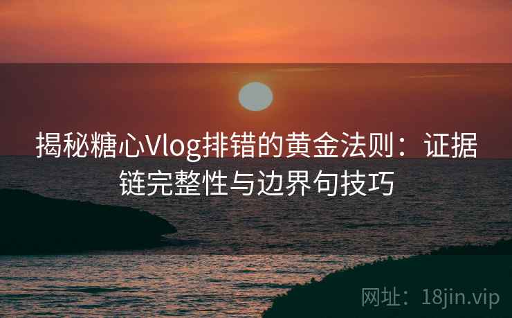 揭秘糖心Vlog排错的黄金法则:证据链完整性与边界句技巧 揭秘糖心Vlog排错的黄金法则:证据链完整性与边界句技巧