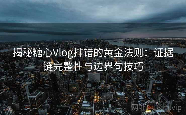 揭秘糖心Vlog排错的黄金法则:证据链完整性与边界句技巧 揭秘糖心Vlog排错的黄金法则:证据链完整性与边界句技巧