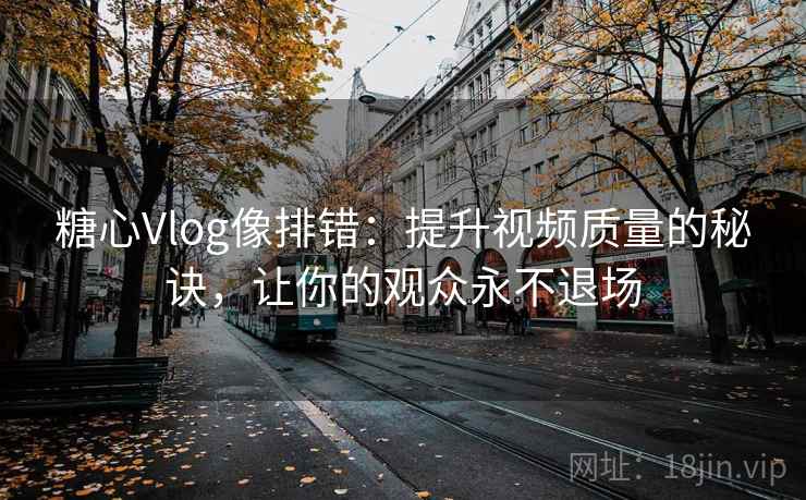 糖心Vlog像排错:提升视频质量的秘诀,让你的观众永不退场 糖心Vlog像排错:提升视频质量的秘诀,让你的观众永不退场