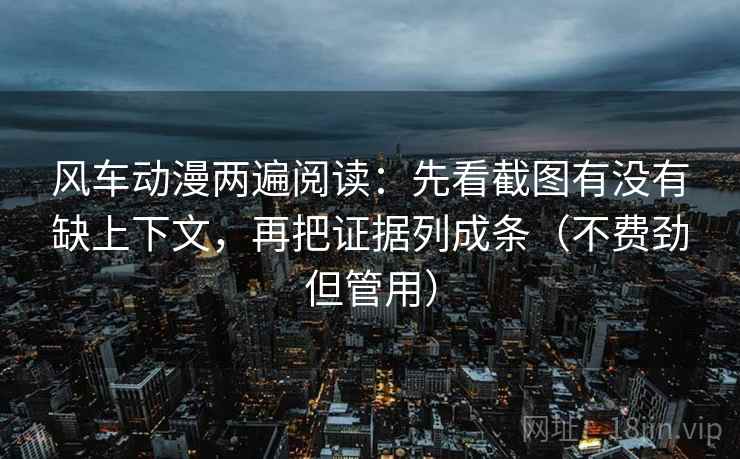 风车动漫两遍阅读:先看截图有没有缺上下文,再把证据列成条(不费劲但管用) 风车动漫两遍阅读:先看截图有没有缺上下文,再把证据列成条(不费劲但管用)