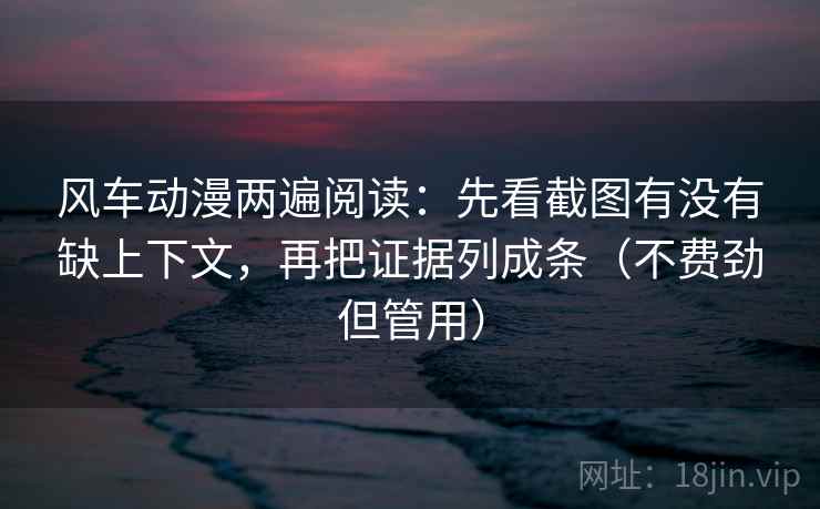 风车动漫两遍阅读:先看截图有没有缺上下文,再把证据列成条(不费劲但管用) 风车动漫两遍阅读:先看截图有没有缺上下文,再把证据列成条(不费劲但管用)