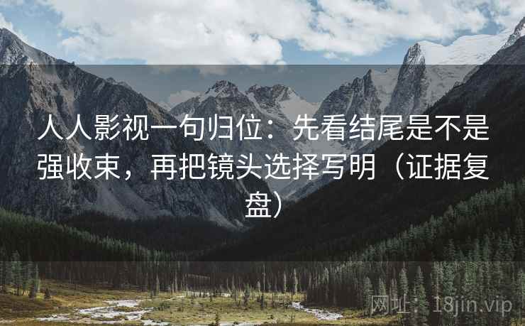 人人影视一句归位:先看结尾是不是强收束,再把镜头选择写明(证据复盘) 人人影视一句归位:先看结尾是不是强收束,再把镜头选择写明(证据复盘)
