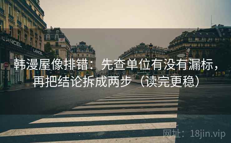韩漫屋像排错：先查单位有没有漏标，再把结论拆成两步（读完更稳）