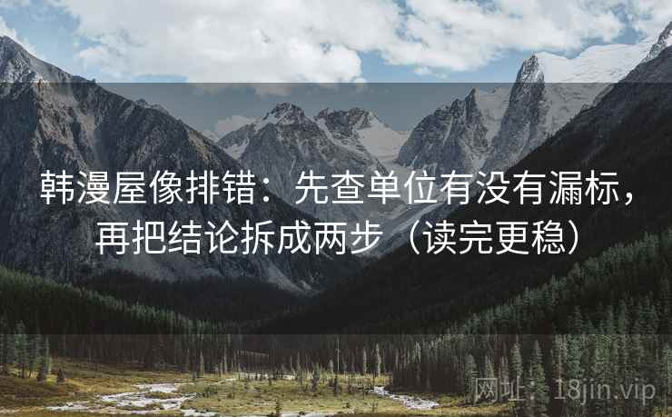 韩漫屋像排错：先查单位有没有漏标，再把结论拆成两步（读完更稳）