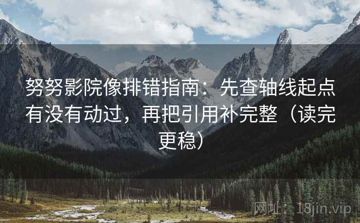 努努影院像排错指南:先查轴线起点有没有动过,再把引用补完整(读完更稳) 努努影院像排错指南:先查轴线起点有没有动过,再把引用补完整(读完更稳)