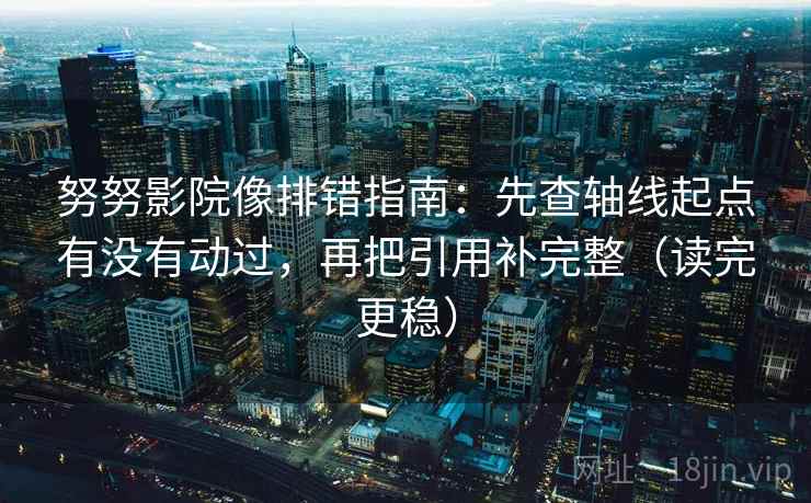 努努影院像排错指南:先查轴线起点有没有动过,再把引用补完整(读完更稳) 努努影院像排错指南:先查轴线起点有没有动过,再把引用补完整(读完更稳)