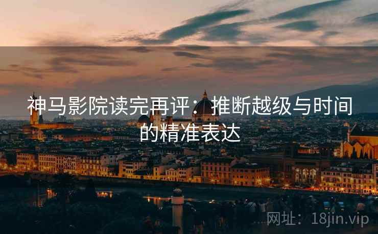 神马影院读完再评：推断越级与时间的精准表达