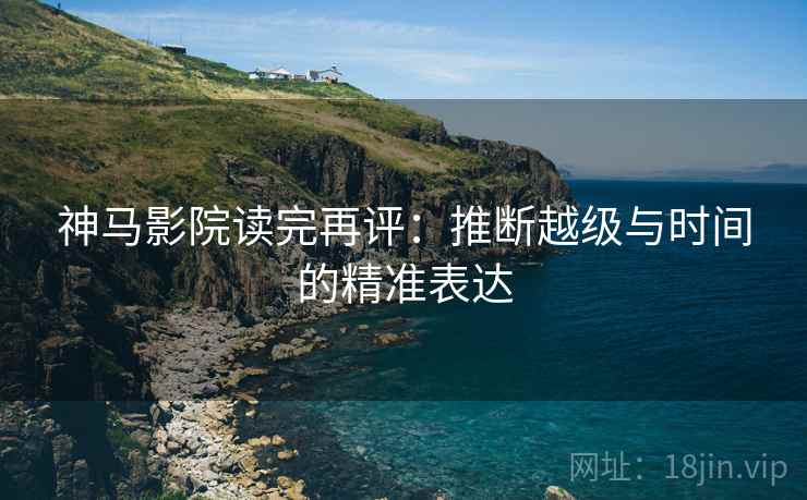 神马影院读完再评：推断越级与时间的精准表达