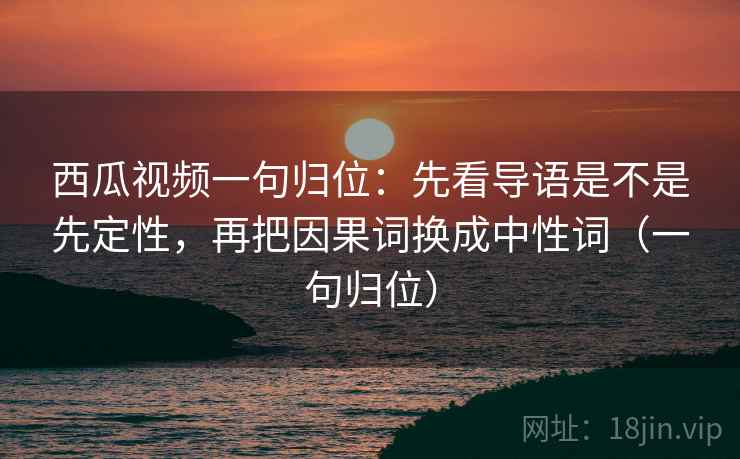 西瓜视频一句归位:先看导语是不是先定性,再把因果词换成中性词(一句归位) 西瓜视频一句归位:先看导语是不是先定性,再把因果词换成中性词(一句归位)