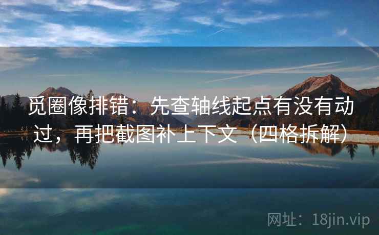 觅圈像排错:先查轴线起点有没有动过,再把截图补上下文(四格拆解) 觅圈像排错:先查轴线起点有没有动过,再把截图补上下文(四格拆解)