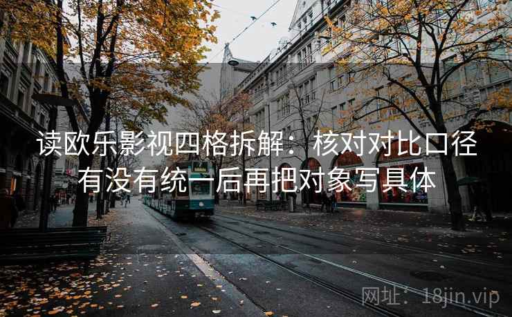 读欧乐影视四格拆解:核对对比口径有没有统一后再把对象写具体 读欧乐影视四格拆解:核对对比口径有没有统一后再把对象写具体