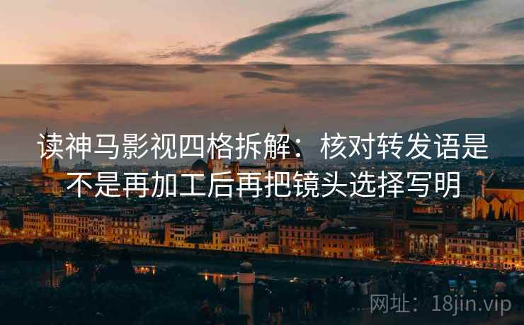 读神马影视四格拆解：核对转发语是不是再加工后再把镜头选择写明