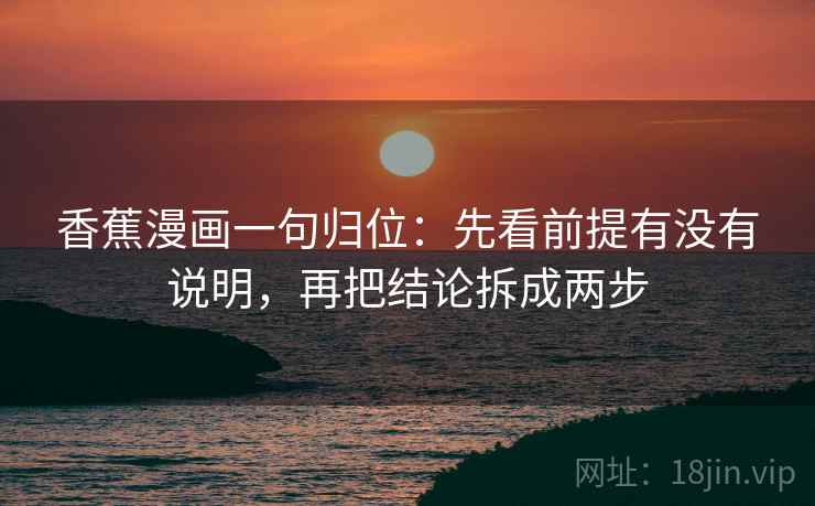 香蕉漫画一句归位:先看前提有没有说明,再把结论拆成两步 香蕉漫画一句归位:先看前提有没有说明,再把结论拆成两步