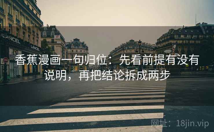 香蕉漫画一句归位:先看前提有没有说明,再把结论拆成两步 香蕉漫画一句归位:先看前提有没有说明,再把结论拆成两步