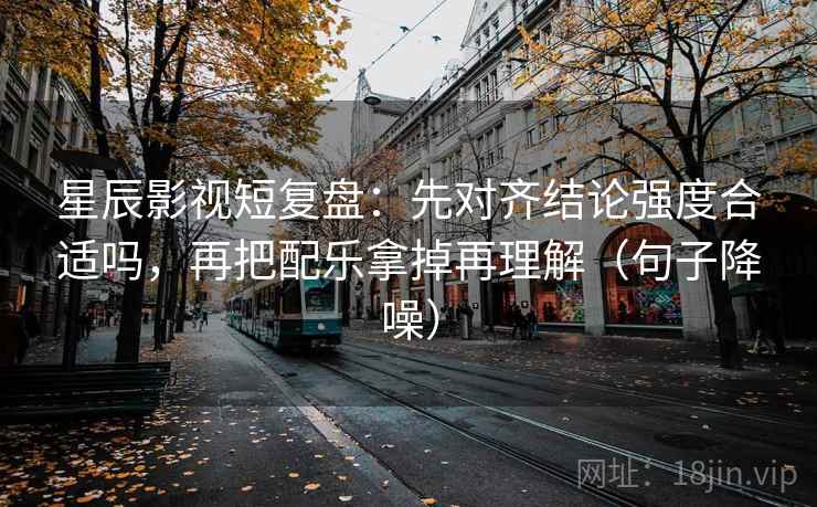星辰影视短复盘:先对齐结论强度合适吗,再把配乐拿掉再理解(句子降噪) 星辰影视短复盘:先对齐结论强度合适吗,再把配乐拿掉再理解(句子降噪)