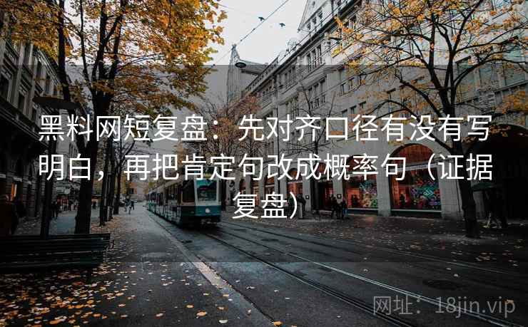 黑料网短复盘:先对齐口径有没有写明白,再把肯定句改成概率句(证据复盘) 黑料网短复盘:先对齐口径有没有写明白,再把肯定句改成概率句(证据复盘)