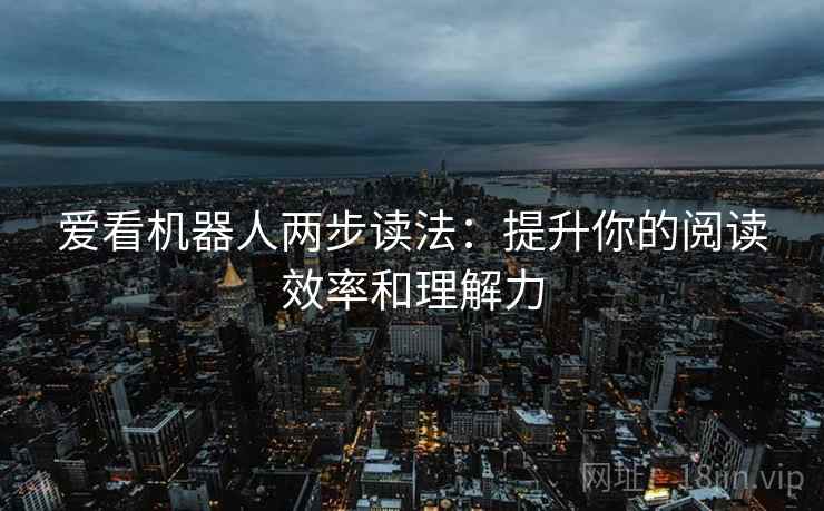 爱看机器人两步读法:提升你的阅读效率和理解力 爱看机器人两步读法:提升你的阅读效率和理解力