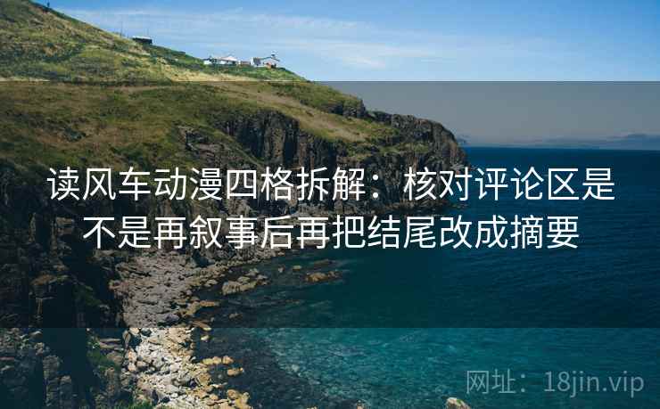 读风车动漫四格拆解：核对评论区是不是再叙事后再把结尾改成摘要