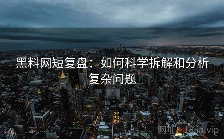 黑料网短复盘:如何科学拆解和分析复杂问题 黑料网短复盘:如何科学拆解和分析复杂问题