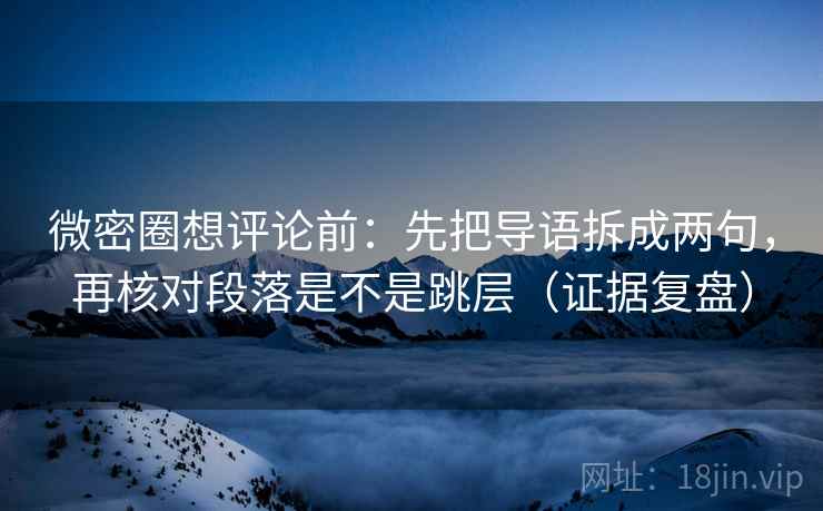 微密圈想评论前：先把导语拆成两句，再核对段落是不是跳层（证据复盘）