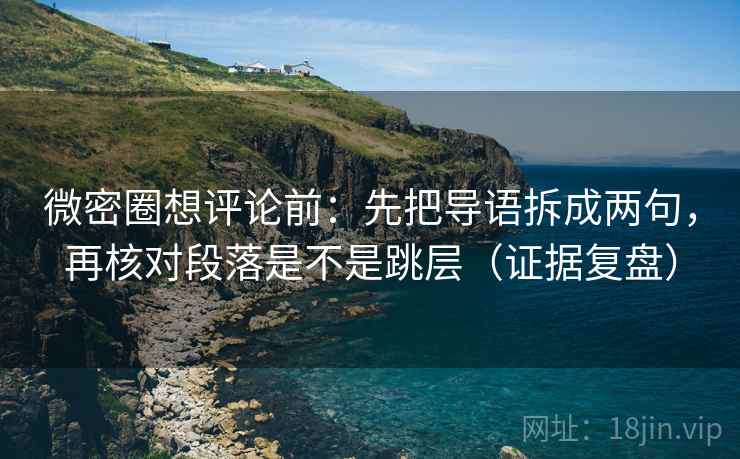 微密圈想评论前：先把导语拆成两句，再核对段落是不是跳层（证据复盘）