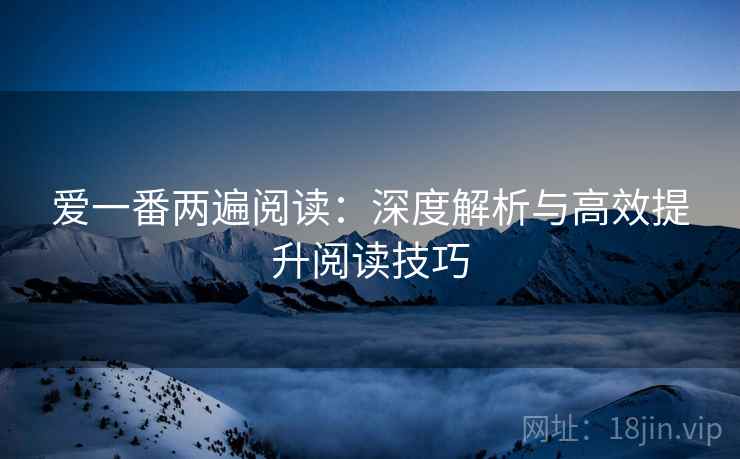 爱一番两遍阅读:深度解析与高效提升阅读技巧 爱一番两遍阅读:深度解析与高效提升阅读技巧