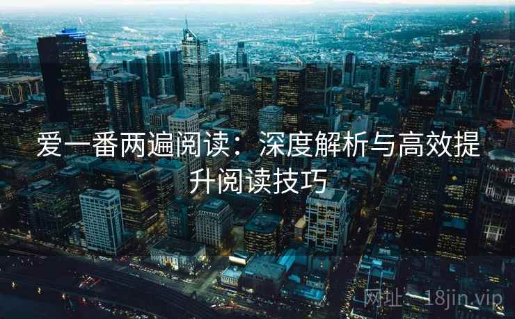 爱一番两遍阅读:深度解析与高效提升阅读技巧 爱一番两遍阅读:深度解析与高效提升阅读技巧