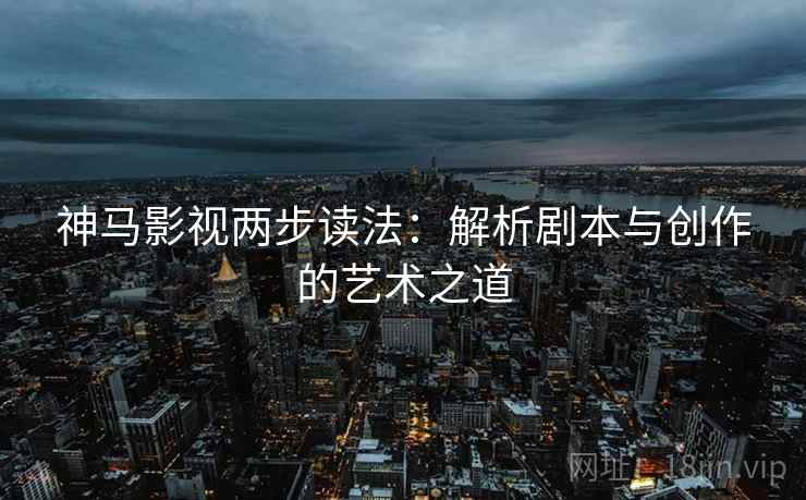 神马影视两步读法：解析剧本与创作的艺术之道
