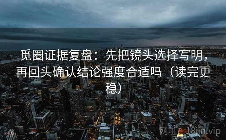 觅圈证据复盘：先把镜头选择写明，再回头确认结论强度合适吗（读完更稳）