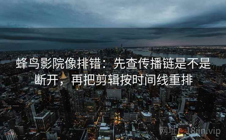 蜂鸟影院像排错:先查传播链是不是断开,再把剪辑按时间线重排 蜂鸟影院像排错:先查传播链是不是断开,再把剪辑按时间线重排