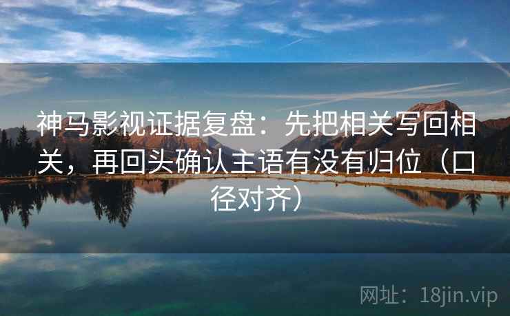 神马影视证据复盘:先把相关写回相关,再回头确认主语有没有归位(口径对齐) 神马影视证据复盘:先把相关写回相关,再回头确认主语有没有归位(口径对齐)