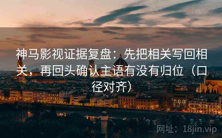 神马影视证据复盘:先把相关写回相关,再回头确认主语有没有归位(口径对齐) 神马影视证据复盘:先把相关写回相关,再回头确认主语有没有归位(口径对齐)