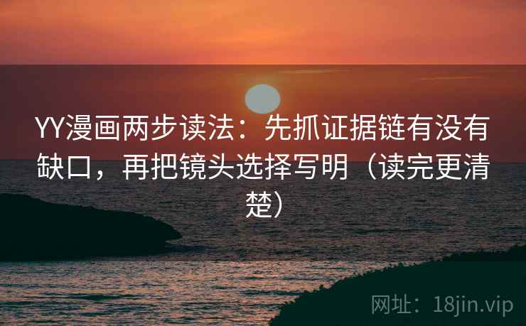 YY漫画两步读法:先抓证据链有没有缺口,再把镜头选择写明(读完更清楚) YY漫画两步读法:先抓证据链有没有缺口,再把镜头选择写明(读完更清楚)