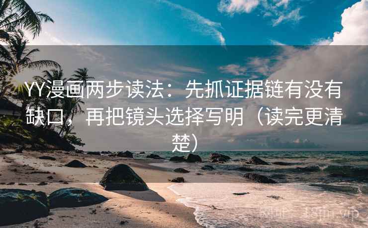 YY漫画两步读法:先抓证据链有没有缺口,再把镜头选择写明(读完更清楚) YY漫画两步读法:先抓证据链有没有缺口,再把镜头选择写明(读完更清楚)