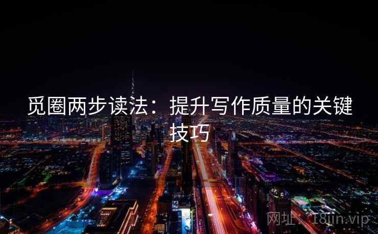 觅圈两步读法:提升写作质量的关键技巧 觅圈两步读法:提升写作质量的关键技巧