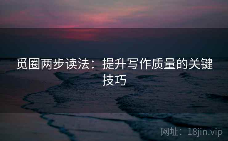 觅圈两步读法:提升写作质量的关键技巧 觅圈两步读法:提升写作质量的关键技巧
