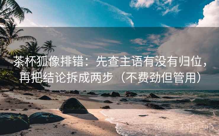 茶杯狐像排错:先查主语有没有归位,再把结论拆成两步(不费劲但管用) 茶杯狐像排错:先查主语有没有归位,再把结论拆成两步(不费劲但管用)