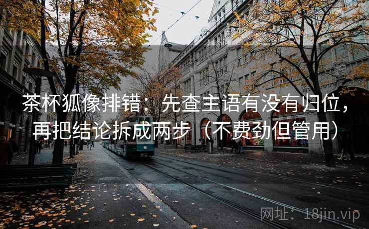 茶杯狐像排错:先查主语有没有归位,再把结论拆成两步(不费劲但管用) 茶杯狐像排错:先查主语有没有归位,再把结论拆成两步(不费劲但管用)