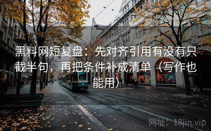 黑料网短复盘:先对齐引用有没有只截半句,再把条件补成清单(写作也能用) 黑料网短复盘:先对齐引用有没有只截半句,再把条件补成清单(写作也能用)