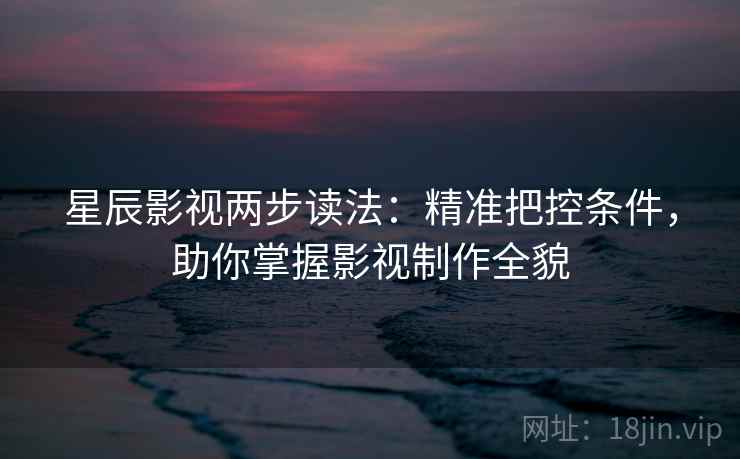 星辰影视两步读法:精准把控条件,助你掌握影视制作全貌 星辰影视两步读法:精准把控条件,助你掌握影视制作全貌