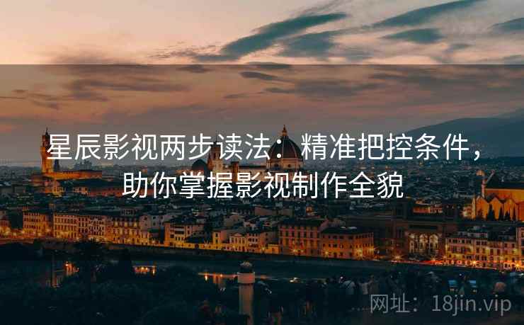 星辰影视两步读法:精准把控条件,助你掌握影视制作全貌 星辰影视两步读法:精准把控条件,助你掌握影视制作全貌