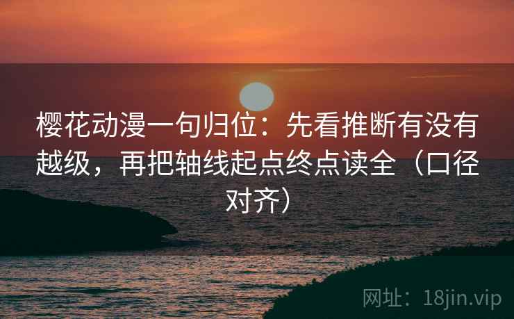 樱花动漫一句归位:先看推断有没有越级,再把轴线起点终点读全(口径对齐) 樱花动漫一句归位:先看推断有没有越级,再把轴线起点终点读全(口径对齐)