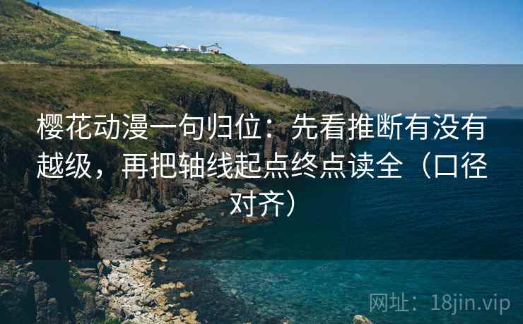 樱花动漫一句归位:先看推断有没有越级,再把轴线起点终点读全(口径对齐) 樱花动漫一句归位:先看推断有没有越级,再把轴线起点终点读全(口径对齐)