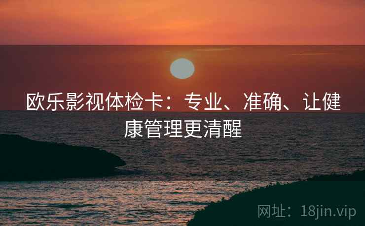 欧乐影视体检卡:专业、准确、让健康管理更清醒 欧乐影视体检卡:专业、准确、让健康管理更清醒