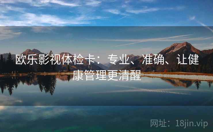 欧乐影视体检卡:专业、准确、让健康管理更清醒 欧乐影视体检卡:专业、准确、让健康管理更清醒