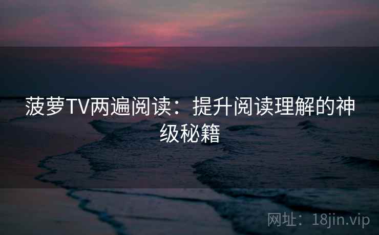 菠萝TV两遍阅读:提升阅读理解的神级秘籍 菠萝TV两遍阅读:提升阅读理解的神级秘籍