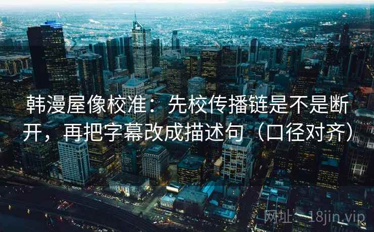 韩漫屋像校准:先校传播链是不是断开,再把字幕改成描述句(口径对齐) 韩漫屋像校准:先校传播链是不是断开,再把字幕改成描述句(口径对齐)